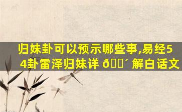 归妹卦可以预示哪些事,易经54卦雷泽归妹详 🐴 解白话文
